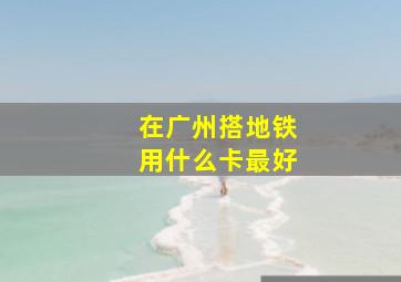 在广州搭地铁用什么卡最好