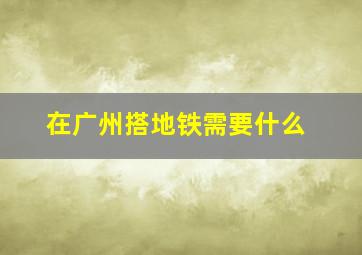 在广州搭地铁需要什么