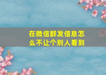 在微信群发信息怎么不让个别人看到