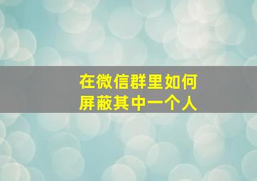 在微信群里如何屏蔽其中一个人