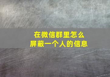 在微信群里怎么屏蔽一个人的信息