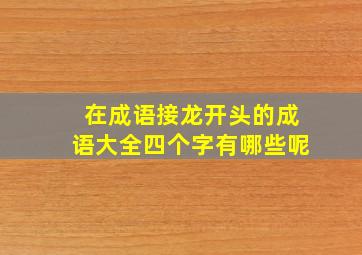 在成语接龙开头的成语大全四个字有哪些呢