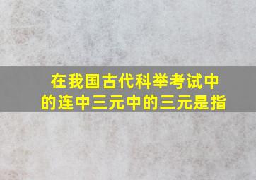 在我国古代科举考试中的连中三元中的三元是指