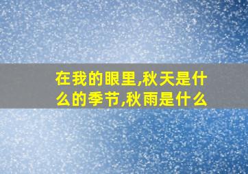 在我的眼里,秋天是什么的季节,秋雨是什么