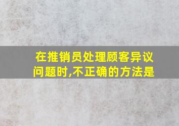 在推销员处理顾客异议问题时,不正确的方法是