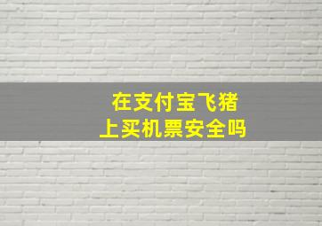 在支付宝飞猪上买机票安全吗