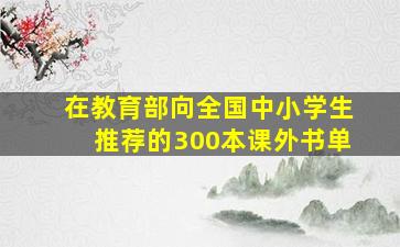 在教育部向全国中小学生推荐的300本课外书单