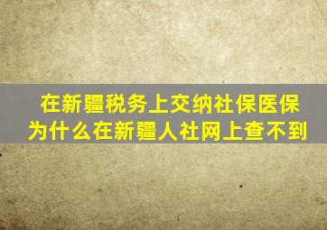 在新疆税务上交纳社保医保为什么在新疆人社网上查不到