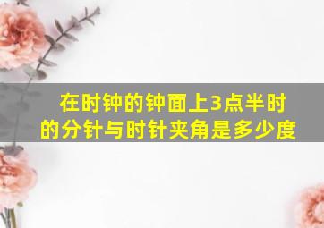 在时钟的钟面上3点半时的分针与时针夹角是多少度