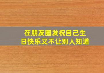 在朋友圈发祝自己生日快乐又不让别人知道