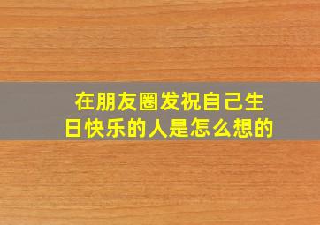 在朋友圈发祝自己生日快乐的人是怎么想的