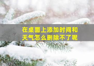 在桌面上添加时间和天气怎么删除不了呢