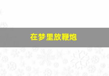 在梦里放鞭炮