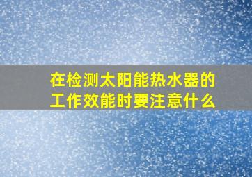 在检测太阳能热水器的工作效能时要注意什么