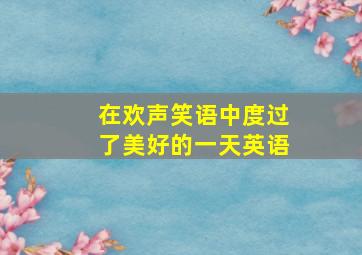 在欢声笑语中度过了美好的一天英语