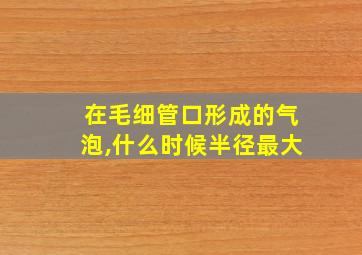 在毛细管口形成的气泡,什么时候半径最大