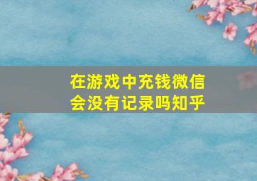 在游戏中充钱微信会没有记录吗知乎