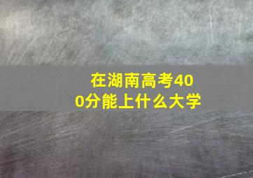 在湖南高考400分能上什么大学