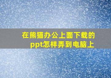 在熊猫办公上面下载的ppt怎样弄到电脑上