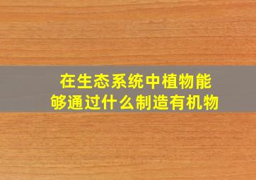 在生态系统中植物能够通过什么制造有机物