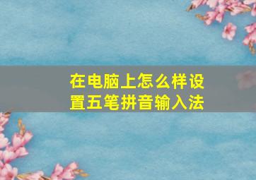 在电脑上怎么样设置五笔拼音输入法