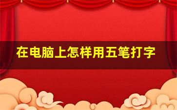 在电脑上怎样用五笔打字