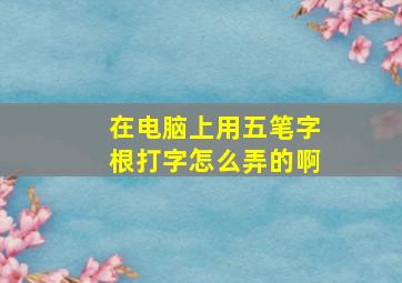 在电脑上用五笔字根打字怎么弄的啊