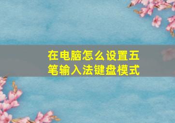 在电脑怎么设置五笔输入法键盘模式