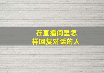 在直播间里怎样回复对话的人