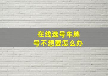 在线选号车牌号不想要怎么办