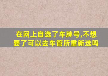 在网上自选了车牌号,不想要了可以去车管所重新选吗