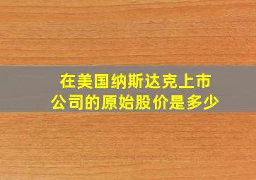 在美国纳斯达克上市公司的原始股价是多少