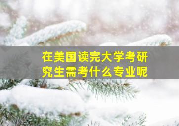 在美国读完大学考研究生需考什么专业呢