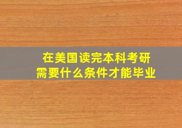 在美国读完本科考研需要什么条件才能毕业