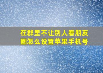 在群里不让别人看朋友圈怎么设置苹果手机号