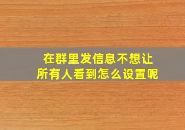 在群里发信息不想让所有人看到怎么设置呢