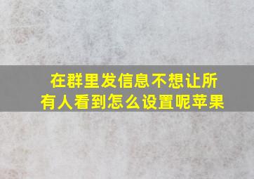 在群里发信息不想让所有人看到怎么设置呢苹果