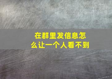 在群里发信息怎么让一个人看不到