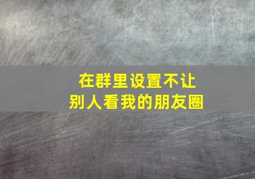 在群里设置不让别人看我的朋友圈