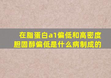 在脂蛋白a1偏低和高密度胆固醇偏低是什么病制成的