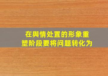 在舆情处置的形象重塑阶段要将问题转化为