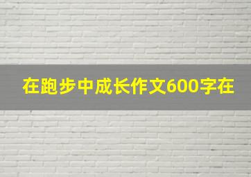 在跑步中成长作文600字在