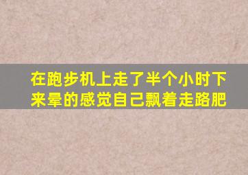 在跑步机上走了半个小时下来晕的感觉自己飘着走路肥