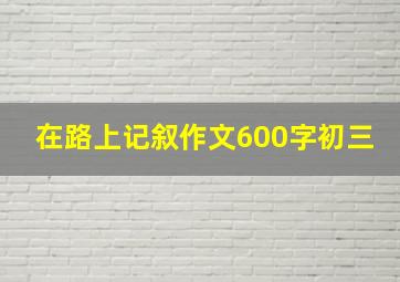 在路上记叙作文600字初三