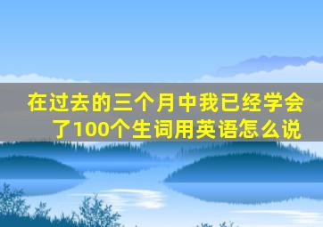 在过去的三个月中我已经学会了100个生词用英语怎么说