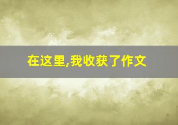 在这里,我收获了作文