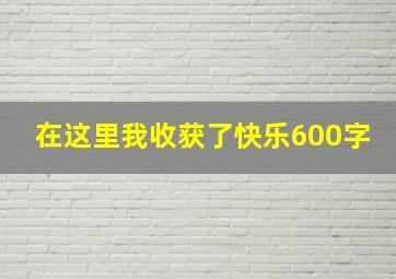 在这里我收获了快乐600字