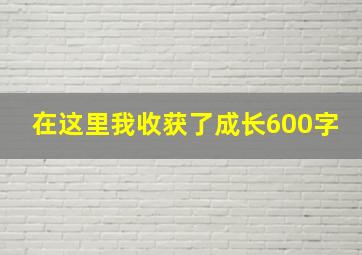 在这里我收获了成长600字