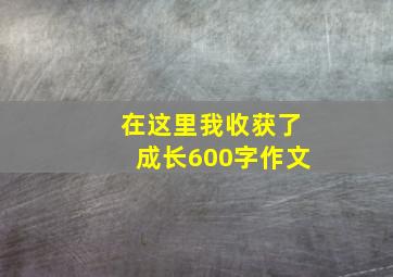 在这里我收获了成长600字作文