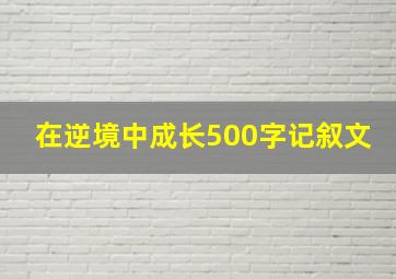 在逆境中成长500字记叙文